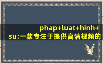 phap+luat+hinh+su:一款专注于提供高清视频的播放软件,bao phap luat